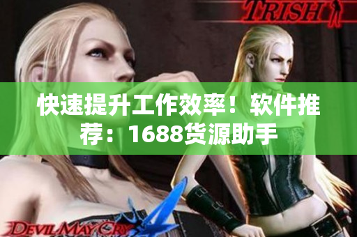 快速提升工作效率！软件推荐：1688货源助手