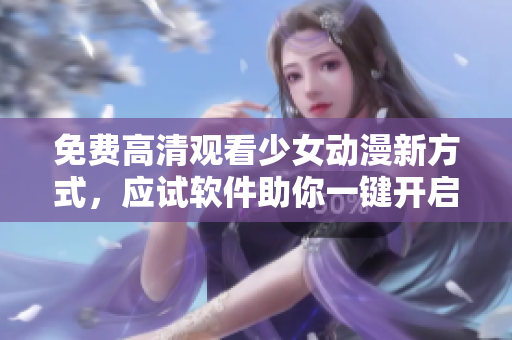 免费高清观看少女动漫新方式，应试软件助你一键开启