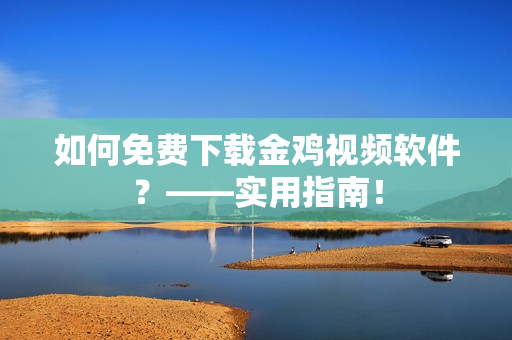 如何免费下载金鸡视频软件？——实用指南！