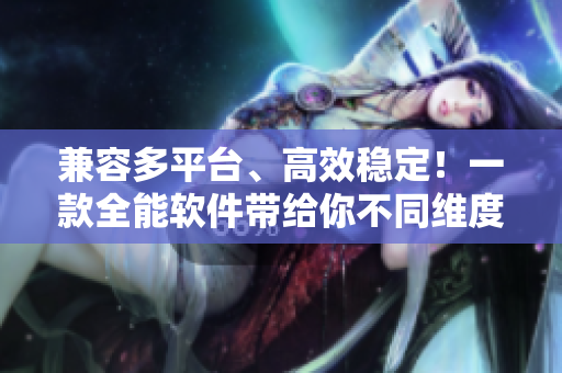 兼容多平台、高效稳定！一款全能软件带给你不同维度的体验