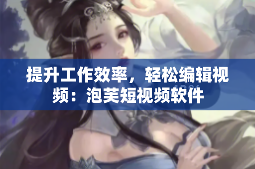 提升工作效率，轻松编辑视频：泡芙短视频软件