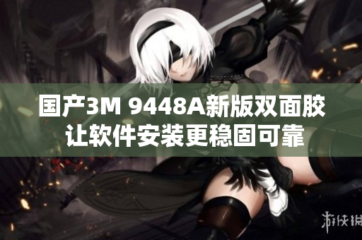 国产3M 9448A新版双面胶 让软件安装更稳固可靠