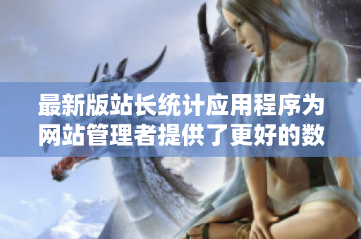最新版站长统计应用程序为网站管理者提供了更好的数据分析工具