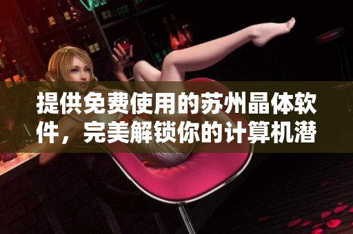 提供免费使用的苏州晶体软件，完美解锁你的计算机潜力！