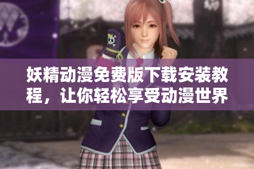 妖精动漫免费版下载安装教程，让你轻松享受动漫世界