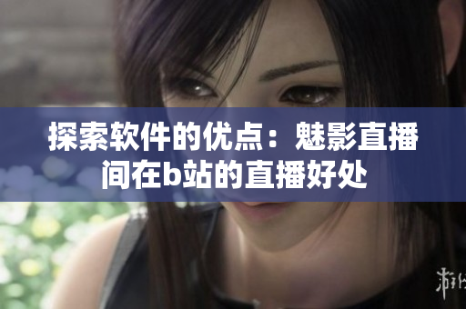 探索软件的优点：魅影直播间在b站的直播好处