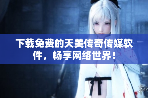 下载免费的天美传奇传媒软件，畅享网络世界！
