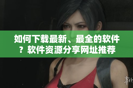 如何下载最新、最全的软件？软件资源分享网址推荐