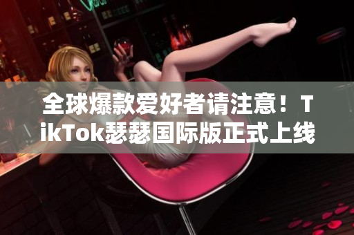 全球爆款爱好者请注意！TikTok瑟瑟国际版正式上线，快来下载体验！