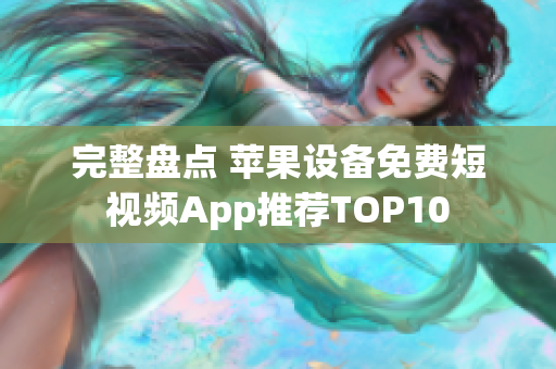完整盘点 苹果设备免费短视频App推荐TOP10