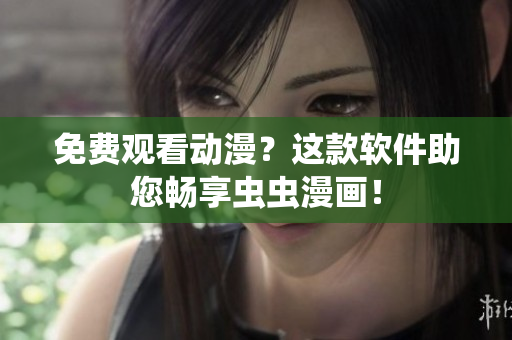免费观看动漫？这款软件助您畅享虫虫漫画！