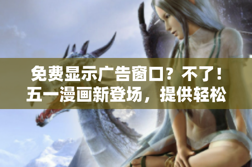 免费显示广告窗口？不了！五一漫画新登场，提供轻松阅读体验