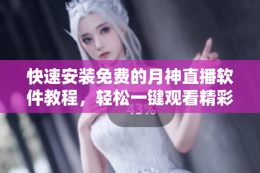 快速安装免费的月神直播软件教程，轻松一键观看精彩直播