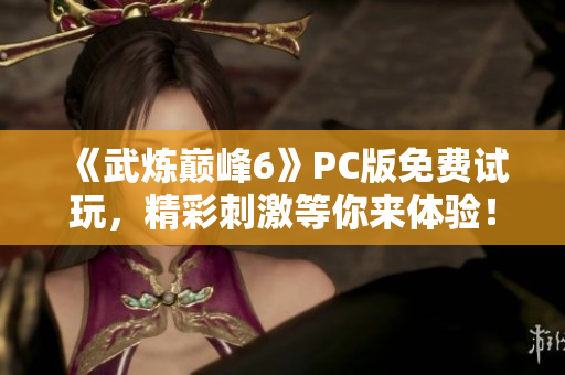 《武炼巅峰6》PC版免费试玩，精彩刺激等你来体验！