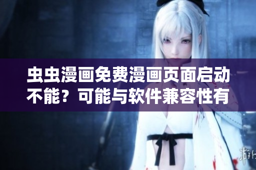 虫虫漫画免费漫画页面启动不能？可能与软件兼容性有关
