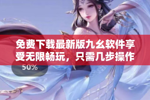 免费下载最新版九幺软件享受无限畅玩，只需几步操作