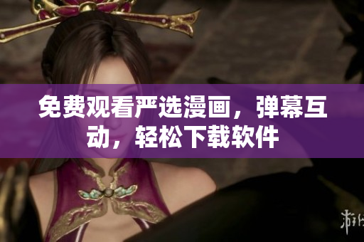 免费观看严选漫画，弹幕互动，轻松下载软件