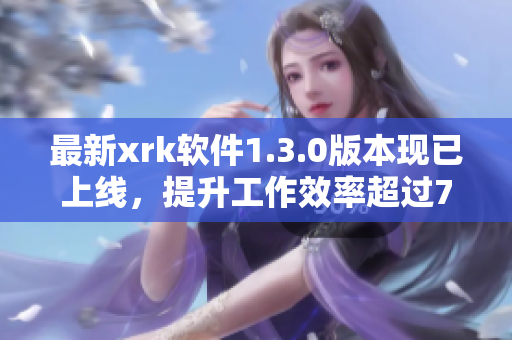 最新xrk软件1.3.0版本现已上线，提升工作效率超过77倍！