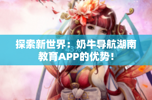 探索新世界：奶牛导航湖南教育APP的优势！
