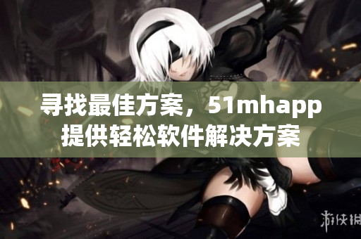 寻找最佳方案，51mhapp提供轻松软件解决方案