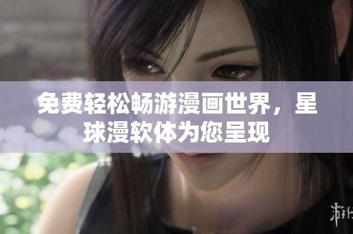 免费轻松畅游漫画世界，星球漫软体为您呈现