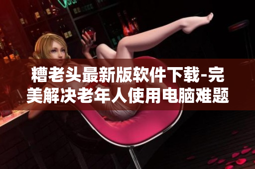 糟老头最新版软件下载-完美解决老年人使用电脑难题！