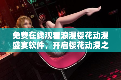 免费在线观看浪漫樱花动漫盛宴软件，开启樱花动漫之旅！