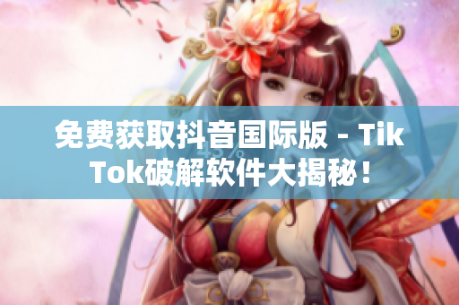 免费获取抖音国际版 - TikTok破解软件大揭秘！