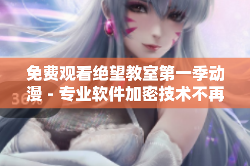 免费观看绝望教室第一季动漫 - 专业软件加密技术不再绝望