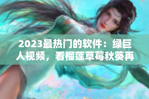 2023最热门的软件：绿巨人视频，看榴莲草莓秋葵再也不是问题！