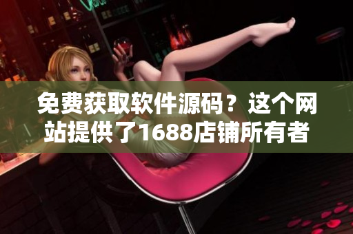 免费获取软件源码？这个网站提供了1688店铺所有者需要的一切