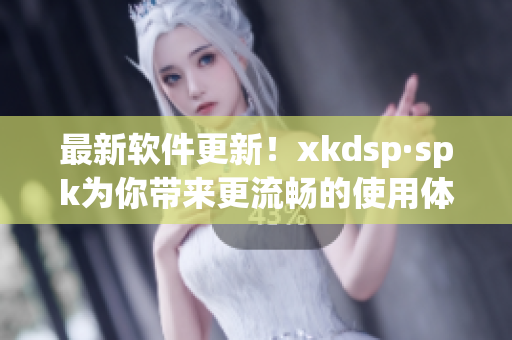 最新软件更新！xkdsp·spk为你带来更流畅的使用体验(1)