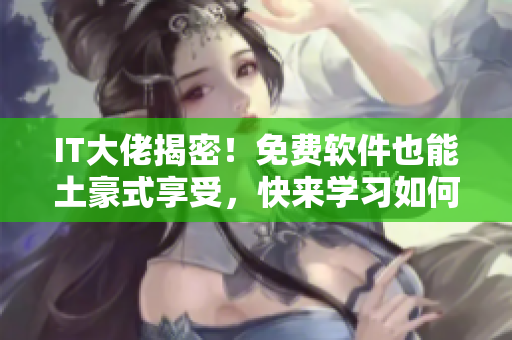 IT大佬揭密！免费软件也能土豪式享受，快来学习如何做到！