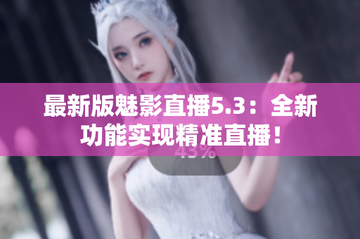 最新版魅影直播5.3：全新功能实现精准直播！