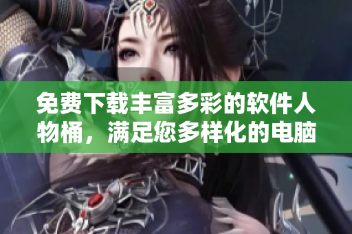 免费下载丰富多彩的软件人物桶，满足您多样化的电脑需求