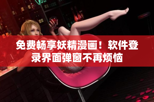 免费畅享妖精漫画！软件登录界面弹窗不再烦恼