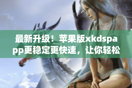 最新升级！苹果版xkdspapp更稳定更快速，让你轻松体验广告优化创意设计