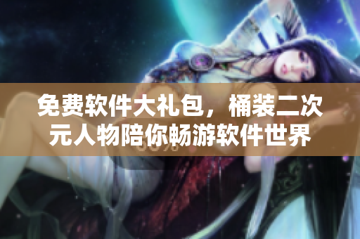 免费软件大礼包，桶装二次元人物陪你畅游软件世界
