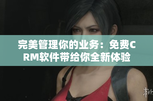 完美管理你的业务：免费CRM软件带给你全新体验