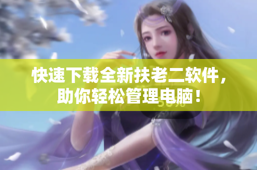 快速下载全新扶老二软件，助你轻松管理电脑！