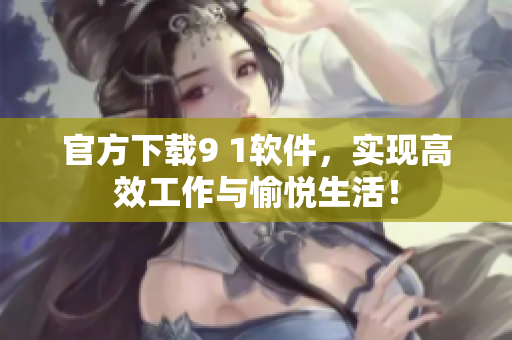 官方下载9 1软件，实现高效工作与愉悦生活！