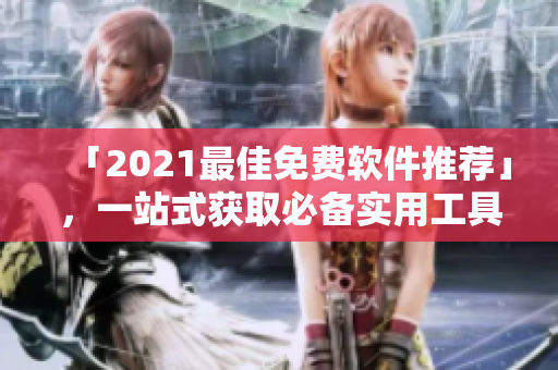 「2021最佳免费软件推荐」，一站式获取必备实用工具清单！