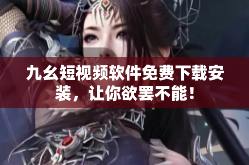 九幺短视频软件免费下载安装，让你欲罢不能！