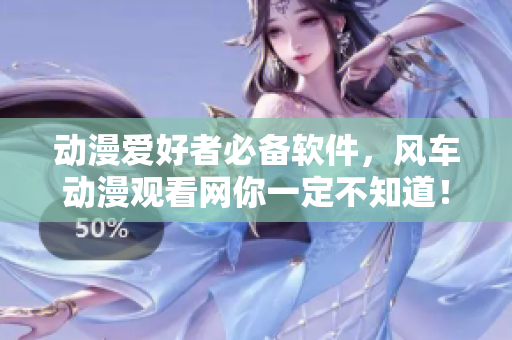 动漫爱好者必备软件，风车动漫观看网你一定不知道！