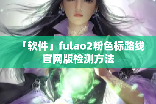 「软件」fulao2粉色标路线官网版检测方法