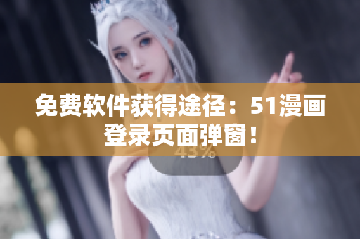 免费软件获得途径：51漫画登录页面弹窗！