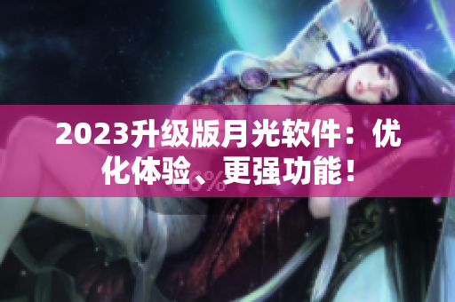 2023升级版月光软件：优化体验、更强功能！