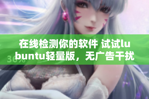 在线检测你的软件 试试lubuntu轻量版，无广告干扰