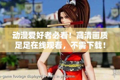动漫爱好者必看！高清画质足足在线观看，不需下载！