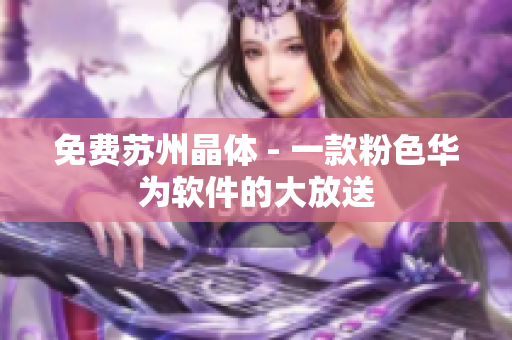 免费苏州晶体 - 一款粉色华为软件的大放送
